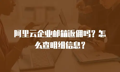 阿里云企业邮箱返佣吗？怎么查明细信息？