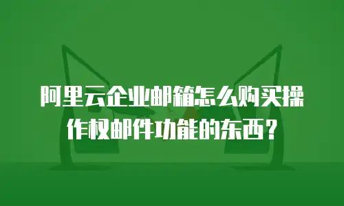 阿里云企业邮箱怎么购买操作权邮件功能的东西?