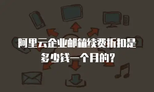 阿里云企业邮箱续费折扣是多少钱一个月的？