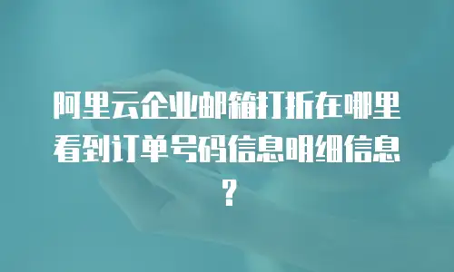 阿里云企业邮箱打折在哪里看到订单号码信息明细信息?