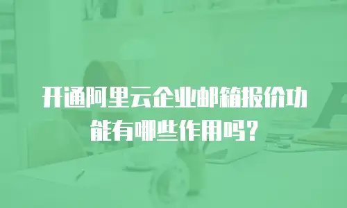 开通阿里云企业邮箱报价功能有哪些作用吗？