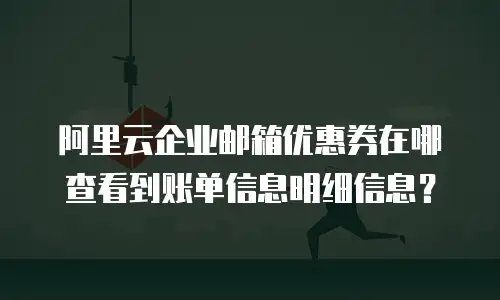 阿里云企业邮箱优惠券在哪查看到账单信息明细信息?