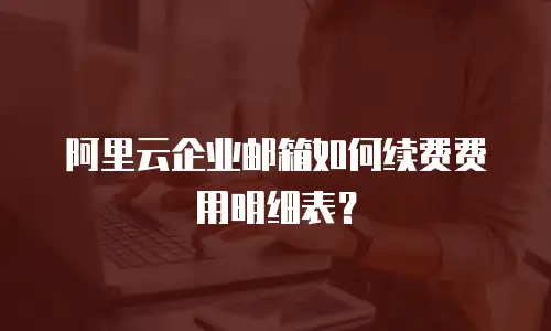 阿里云企业邮箱如何续费费用明细表?