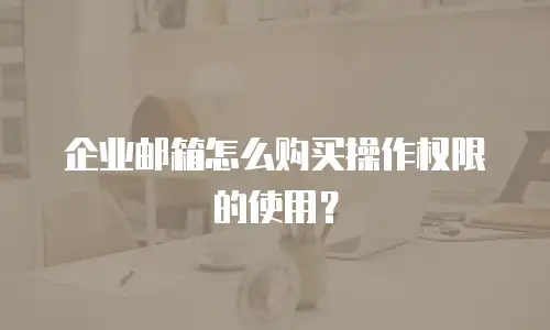 企业邮箱怎么购买操作权限的使用？