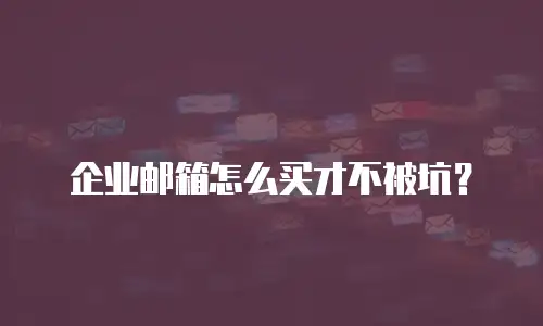企业邮箱怎么买才不被坑？
