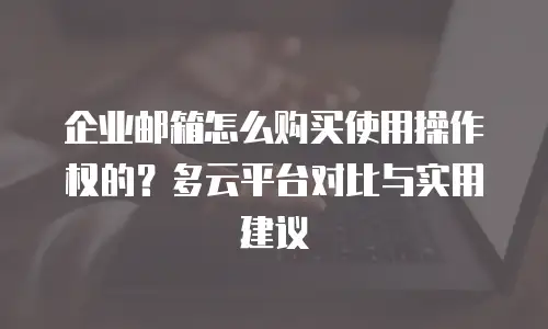 企业邮箱怎么购买使用操作权的?多云平台对比与实用建议