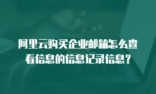 阿里云购买企业邮箱怎么查看信息的信息记录信息？