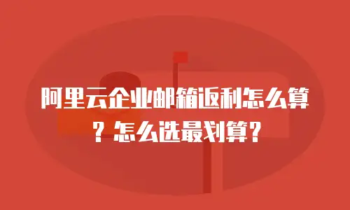 阿里云企业邮箱返利怎么算？怎么选最划算？