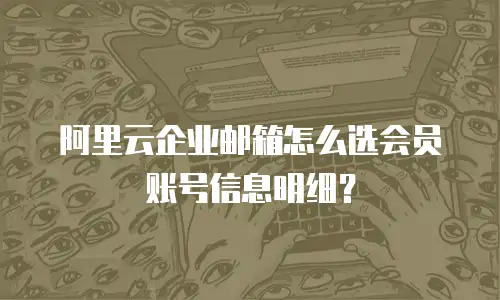 阿里云企业邮箱怎么选会员账号信息明细?