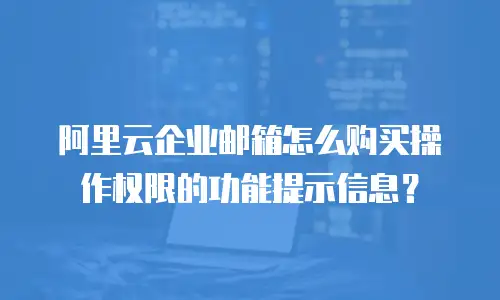 阿里云企业邮箱怎么购买操作权限的功能提示信息?