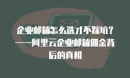 企业邮箱怎么选才不踩坑？——阿里云企业邮箱佣金背后的真相
