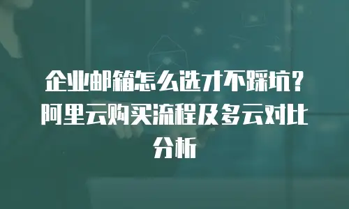 企业邮箱怎么选才不踩坑？阿里云购买流程及多云对比分析