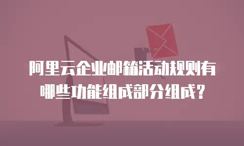 阿里云企业邮箱活动规则有哪些功能组成部分组成？