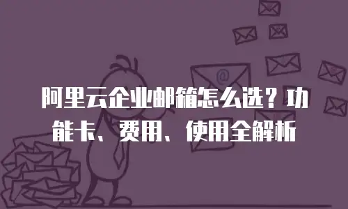 阿里云企业邮箱怎么选？功能卡、费用、使用全解析
