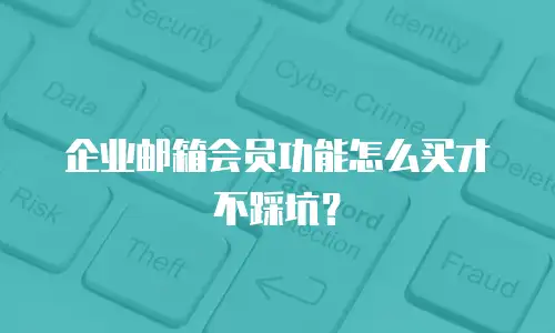 企业邮箱会员功能怎么买才不踩坑?