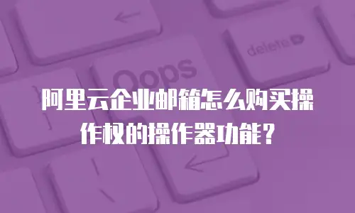 阿里云企业邮箱怎么购买操作权的操作器功能？