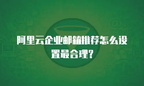 阿里云企业邮箱推荐怎么设置最合理?