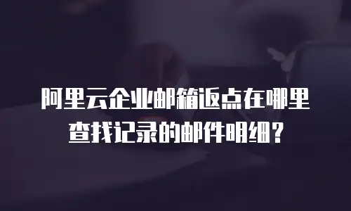 阿里云企业邮箱返点在哪里查找记录的邮件明细？