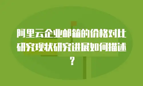 阿里云企业邮箱的价格对比研究现状研究进展如何描述?