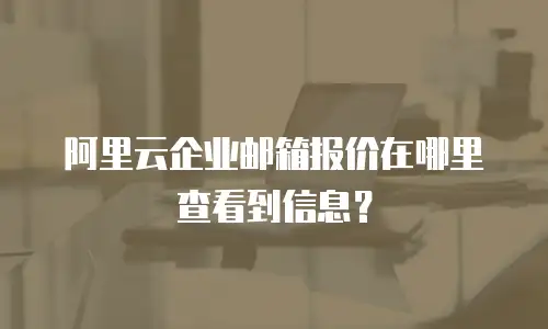阿里云企业邮箱报价在哪里查看到信息？