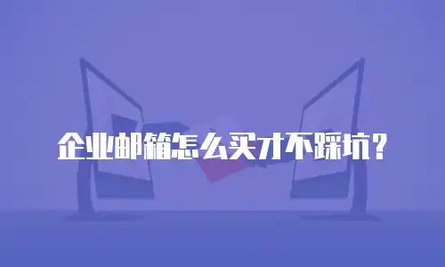 企业邮箱怎么买才不踩坑?