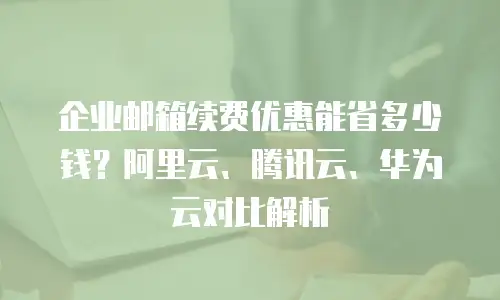 企业邮箱续费优惠能省多少钱？阿里云、腾讯云、华为云对比解析