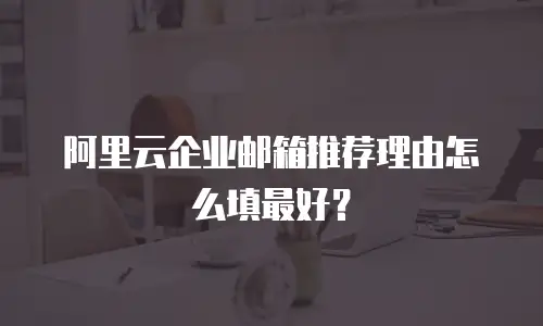阿里云企业邮箱推荐理由怎么填最好？