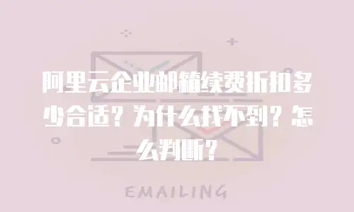 阿里云企业邮箱续费折扣多少合适？为什么找不到？怎么判断？