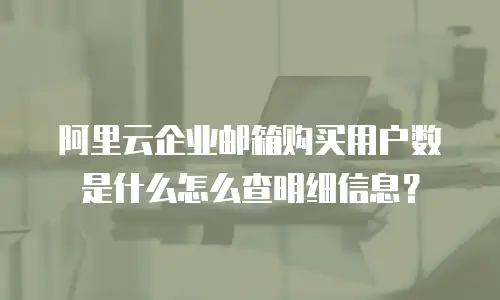 阿里云企业邮箱购买用户数是什么怎么查明细信息？