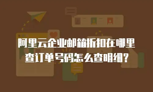 阿里云企业邮箱折扣在哪里查订单号码怎么查明细？