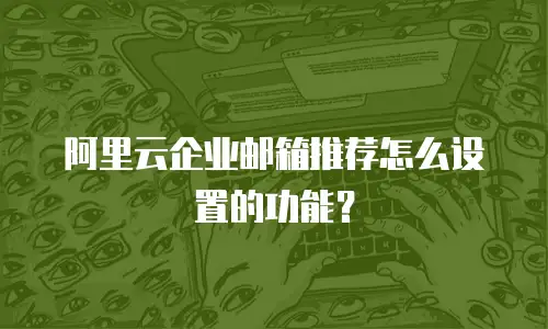 阿里云企业邮箱推荐怎么设置的功能？