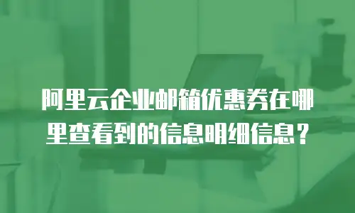 阿里云企业邮箱优惠券在哪里查看到的信息明细信息？