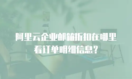 阿里云企业邮箱折扣在哪里看订单明细信息？