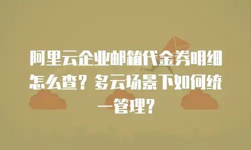 阿里云企业邮箱代金券明细怎么查？多云场景下如何统一管理？