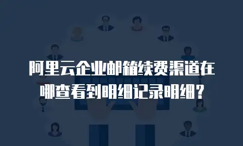 阿里云企业邮箱续费渠道在哪查看到明细记录明细？