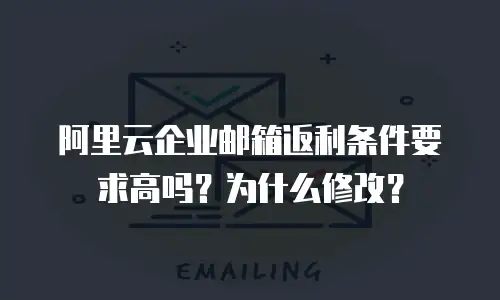 阿里云企业邮箱返利条件要求高吗？为什么修改？
