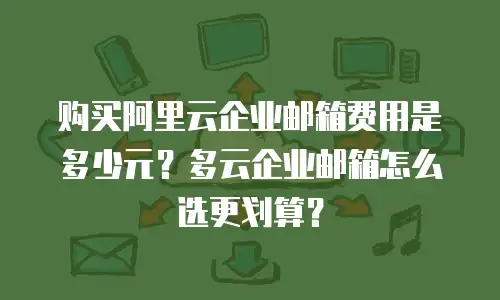 购买阿里云企业邮箱费用是多少元？多云企业邮箱怎么选更划算？
