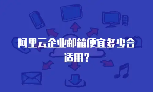 阿里云企业邮箱便宜多少合适用？