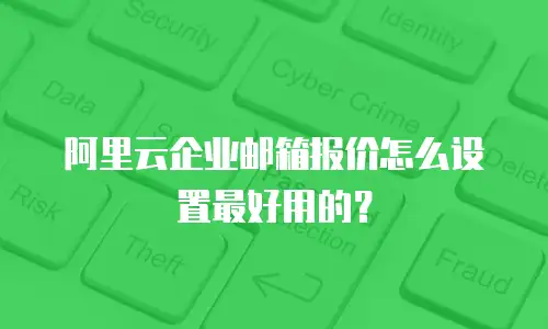 阿里云企业邮箱报价怎么设置最好用的？