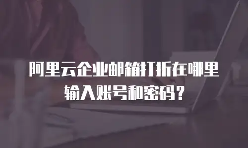 阿里云企业邮箱打折在哪里输入账号和密码？