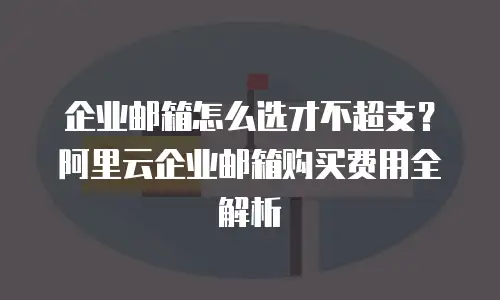 企业邮箱怎么选才不超支？阿里云企业邮箱购买费用全解析