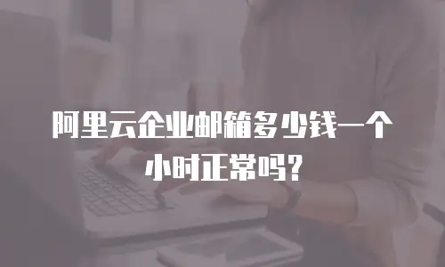 阿里云企业邮箱多少钱一个小时正常吗？