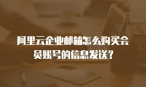 阿里云企业邮箱怎么购买会员账号的信息发送？