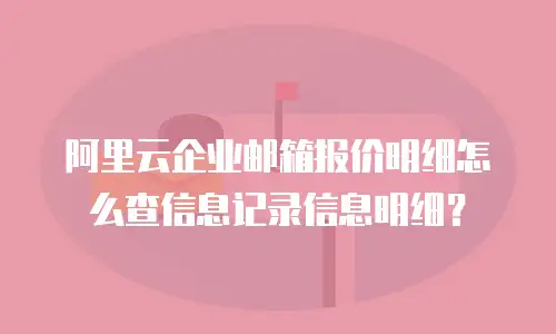 阿里云企业邮箱报价明细怎么查信息记录信息明细?