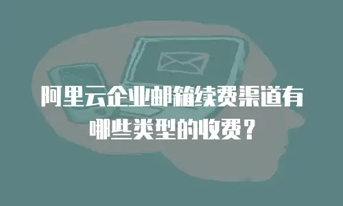 阿里云企业邮箱续费渠道有哪些类型的收费?