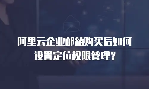 阿里云企业邮箱购买后如何设置定位权限管理?