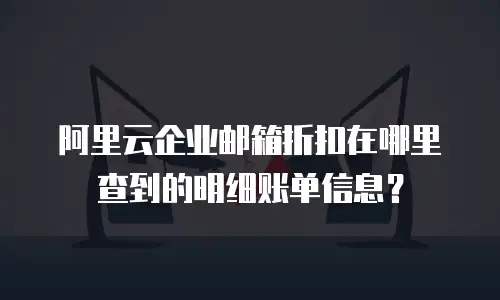 阿里云企业邮箱折扣在哪里查到的明细账单信息？