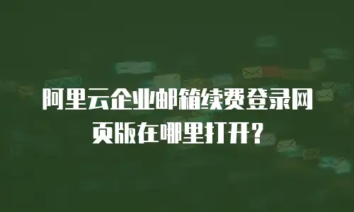 阿里云企业邮箱续费登录网页版在哪里打开?