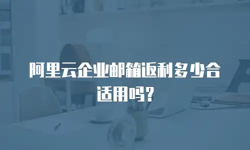 阿里云企业邮箱返利多少合适用吗？