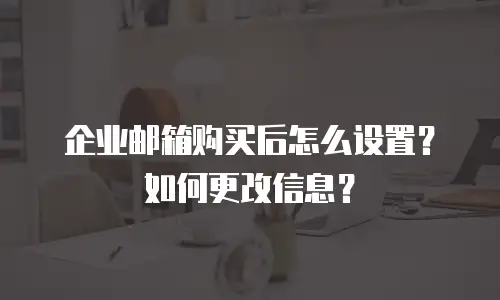 企业邮箱购买后怎么设置？如何更改信息？